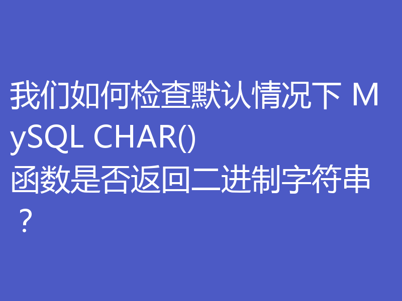 我们如何检查默认情况下 MySQL CHAR() 函数是否返回二进制字符串？