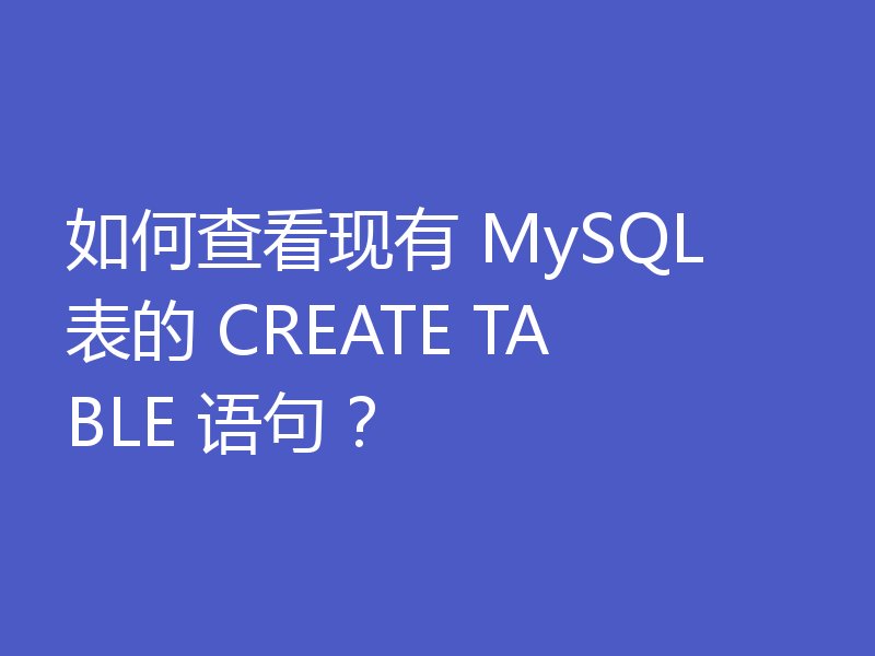 如何查看现有 MySQL 表的 CREATE TABLE 语句？