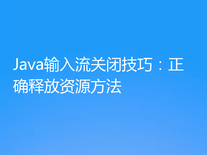 Java输入流关闭技巧：正确释放资源方法