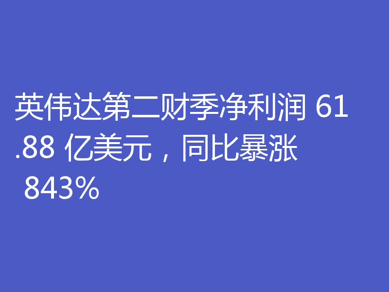 英伟达第二财季净利润 61.88 亿美元，同比暴涨 843%