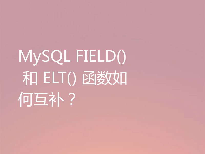 MySQL FIELD() 和 ELT() 函数如何互补？
