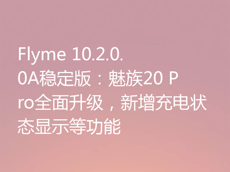 Flyme 10.2.0.0A稳定版：魅族20 Pro全面升级，新增充电状态显示等功能
