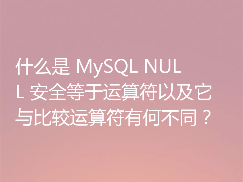 什么是 MySQL NULL 安全等于运算符以及它与比较运算符有何不同？