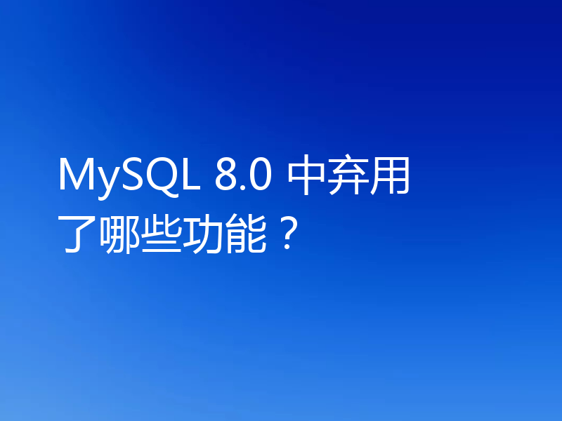 MySQL 8.0 中弃用了哪些功能？