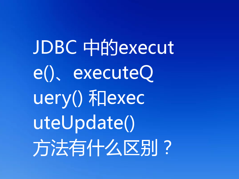 JDBC 中的execute()、executeQuery() 和executeUpdate() 方法有什么区别？