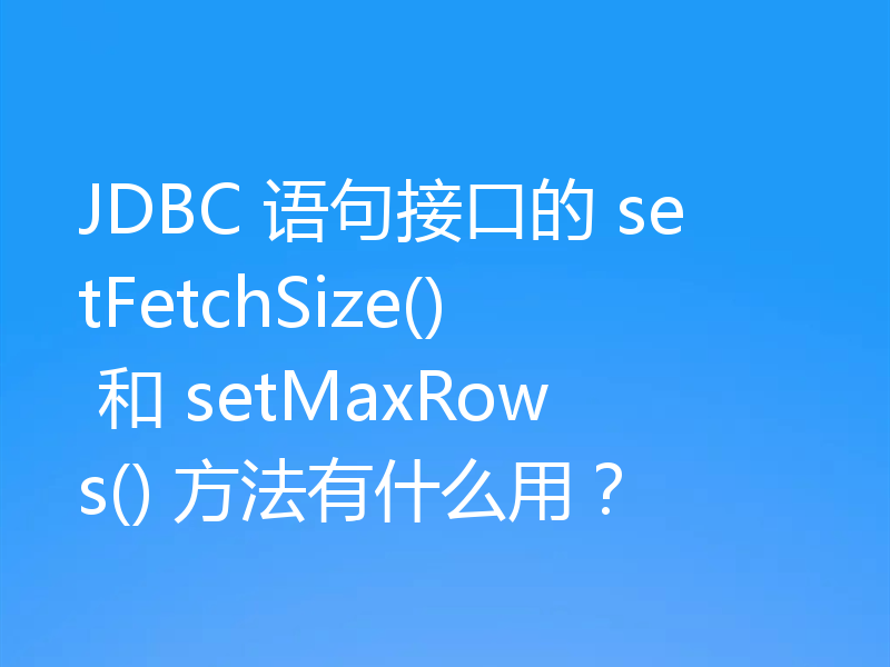 JDBC 语句接口的 setFetchSize() 和 setMaxRows() 方法有什么用？