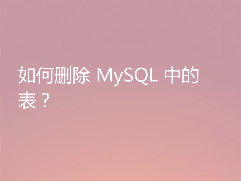 如何删除 MySQL 中的表？