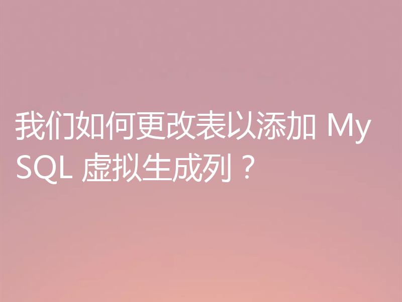 我们如何更改表以添加 MySQL 虚拟生成列？