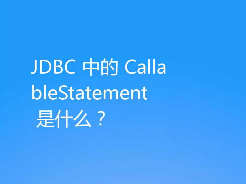 JDBC 中的 CallableStatement 是什么？