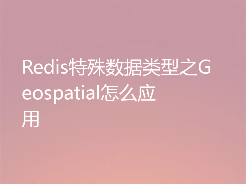Redis特殊数据类型之Geospatial怎么应用