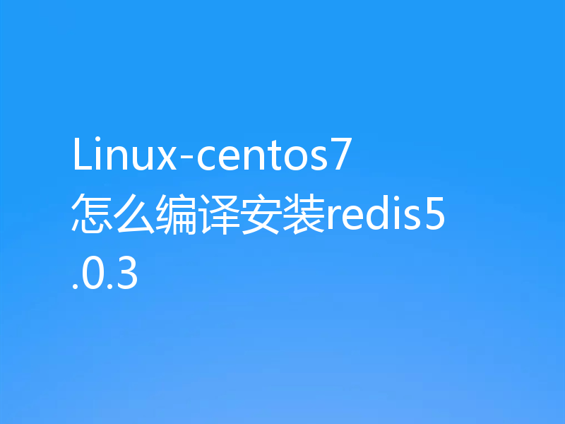 Linux-centos7怎么编译安装redis5.0.3
