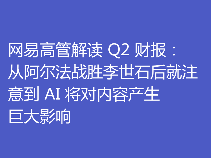 网易高管解读 Q2 财报：从阿尔法战胜李世石后就注意到 AI 将对内容产生巨大影响