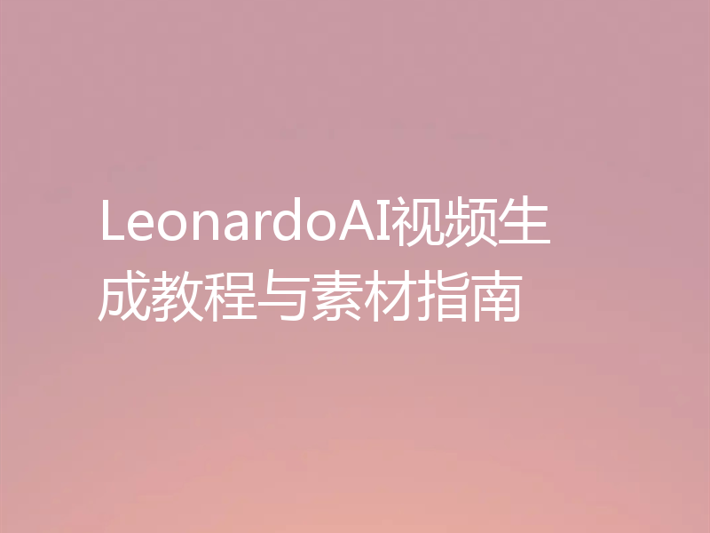 LeonardoAI视频生成教程与素材指南