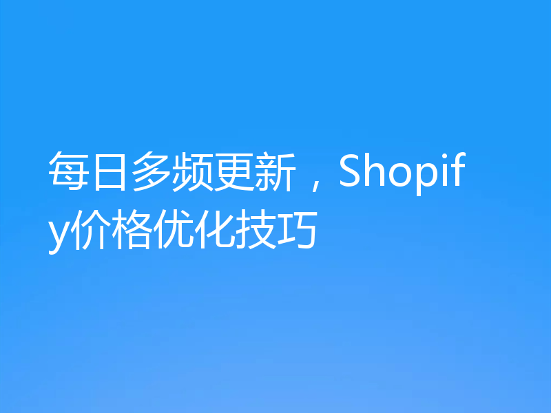 每日多频更新，Shopify价格优化技巧