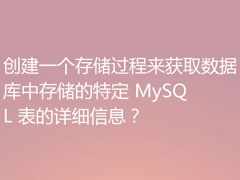创建一个存储过程来获取数据库中存储的特定 MySQL 表的详细信息？