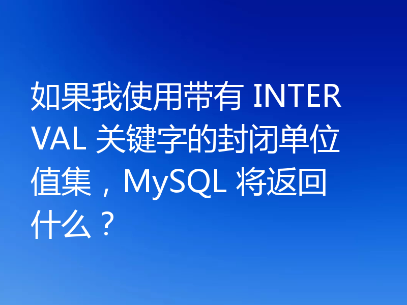 如果我使用带有 INTERVAL 关键字的封闭单位值集，MySQL 将返回什么？