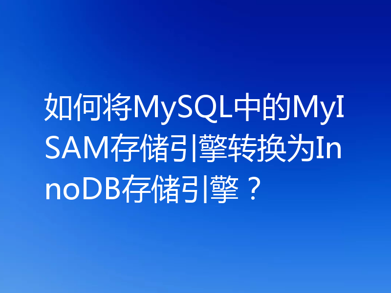 如何将MySQL中的MyISAM存储引擎转换为InnoDB存储引擎？