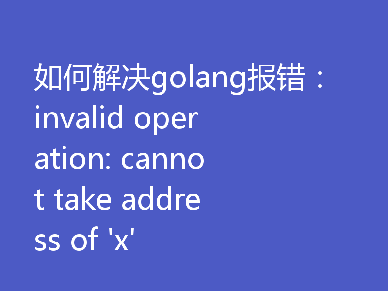 如何解决golang报错：invalid operation: cannot take address of 'x'