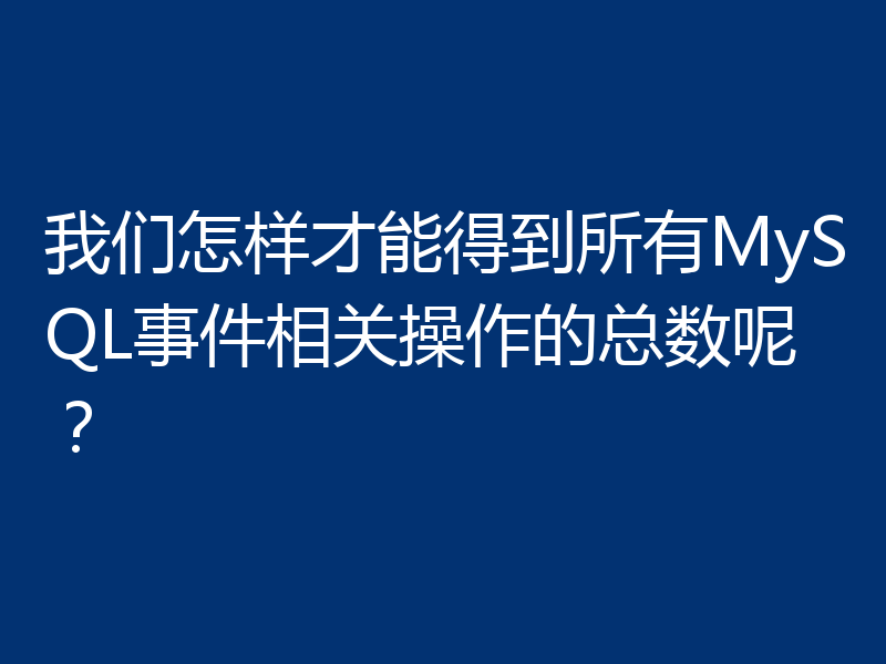 我们怎样才能得到所有MySQL事件相关操作的总数呢？