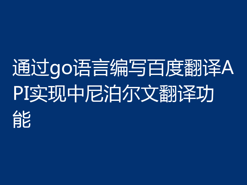通过go语言编写百度翻译API实现中尼泊尔文翻译功能
