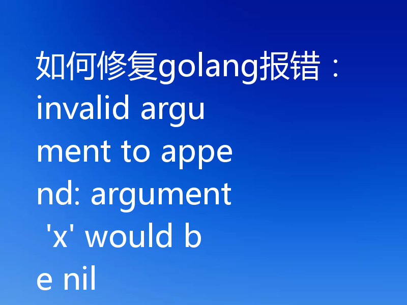 如何修复golang报错：invalid argument to append: argument 'x' would be nil