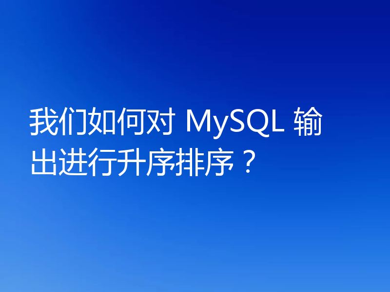 我们如何对 MySQL 输出进行升序排序？