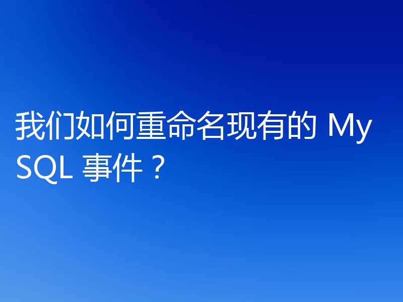 我们如何重命名现有的 MySQL 事件？
