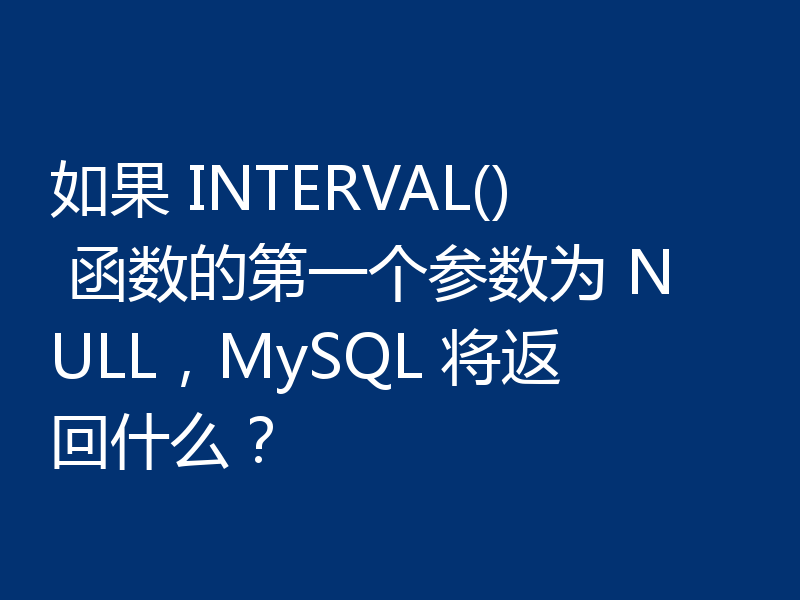 如果 INTERVAL() 函数的第一个参数为 NULL，MySQL 将返回什么？