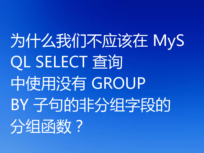 为什么我们不应该在 MySQL SELECT 查询中使用没有 GROUP BY 子句的非分组字段的分组函数？