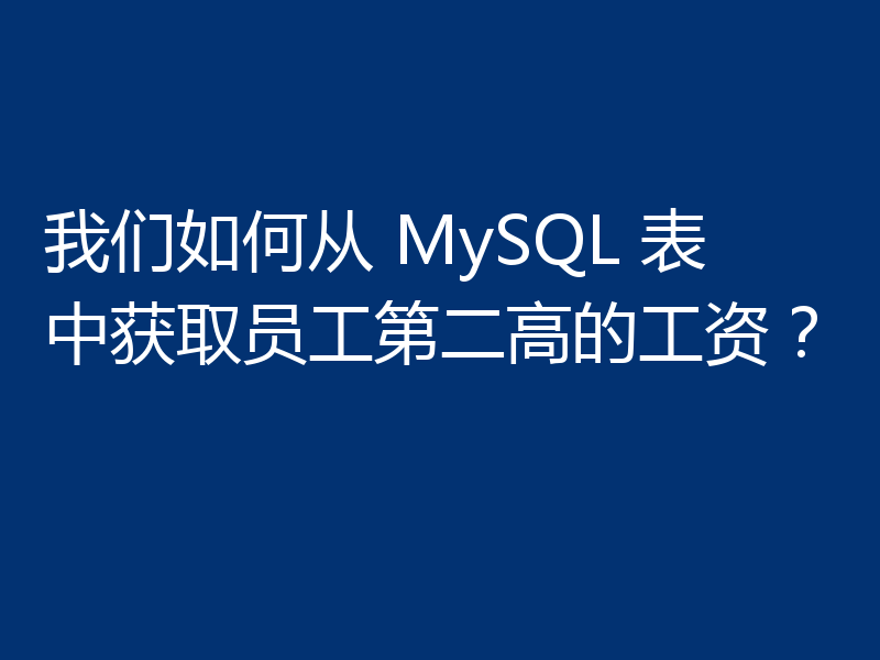 我们如何从 MySQL 表中获取员工第二高的工资？
