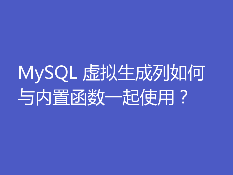 MySQL 虚拟生成列如何与内置函数一起使用？
