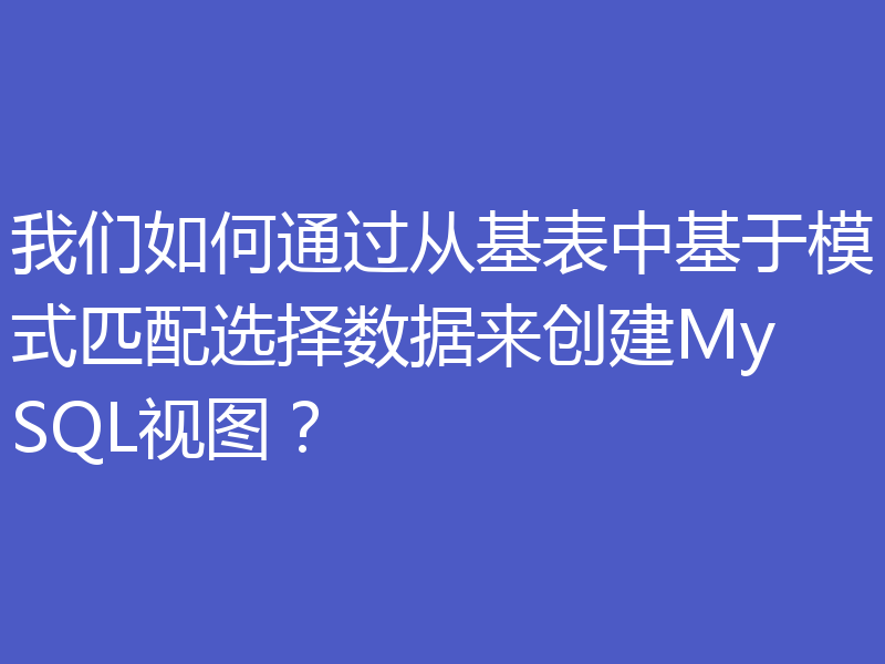 我们如何通过从基表中基于模式匹配选择数据来创建MySQL视图？