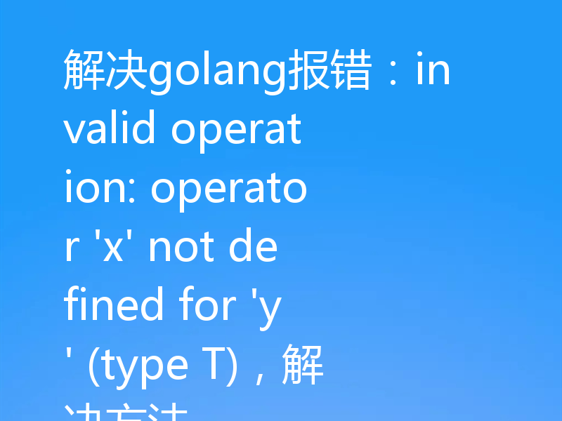 解决golang报错：invalid operation: operator 'x' not defined for 'y' (type T)，解决方法