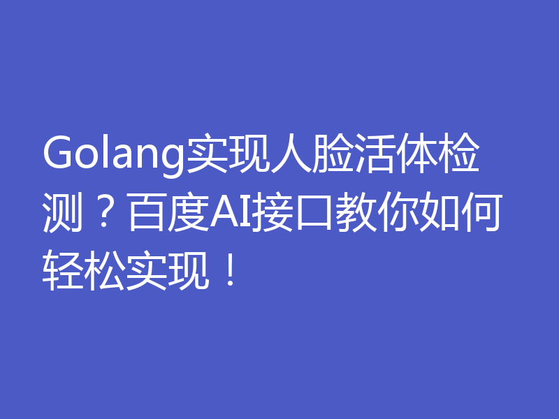 Golang实现人脸活体检测？百度AI接口教你如何轻松实现！