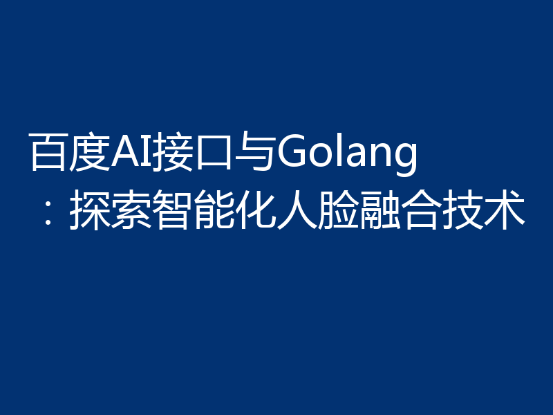 百度AI接口与Golang：探索智能化人脸融合技术