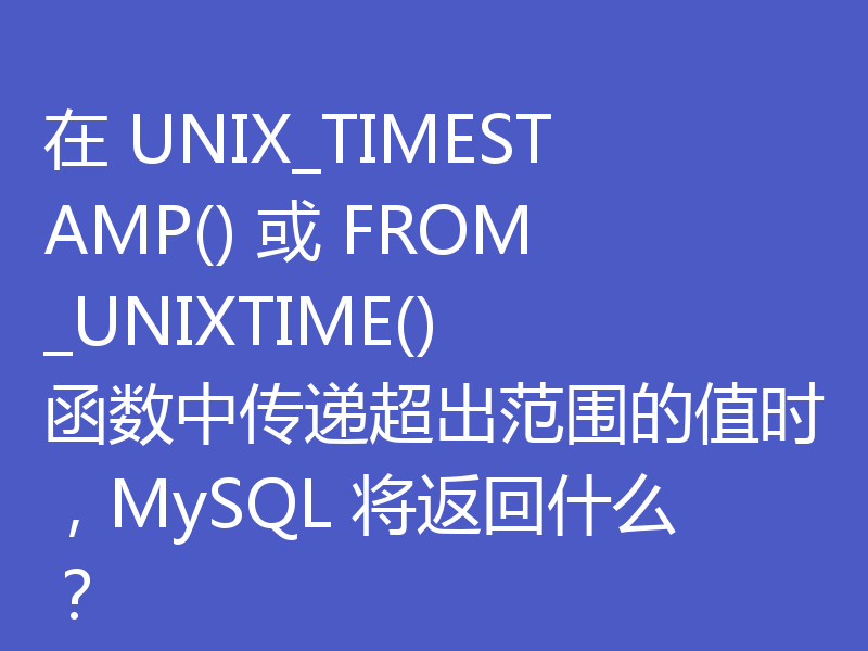 在 UNIX_TIMESTAMP() 或 FROM_UNIXTIME() 函数中传递超出范围的值时，MySQL 将返回什么？