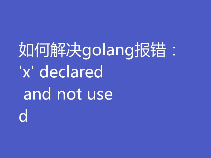 如何解决golang报错：'x' declared and not used