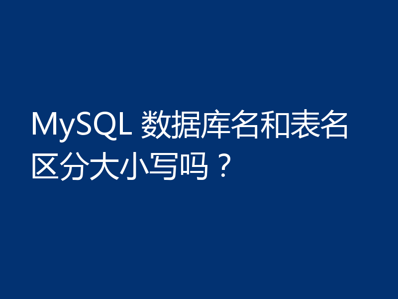 MySQL 数据库名和表名区分大小写吗？