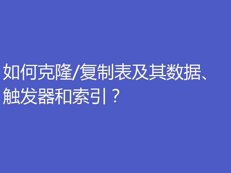如何克隆/复制表及其数据、触发器和索引？