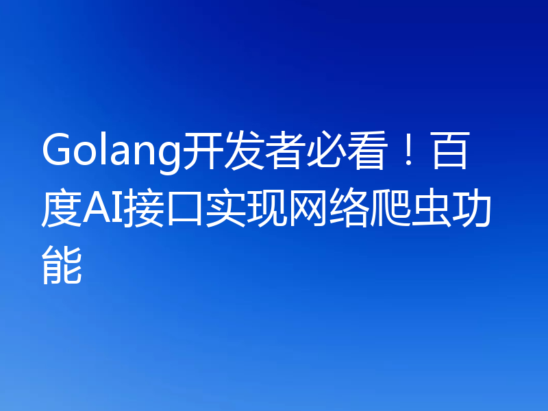 Golang开发者必看！百度AI接口实现网络爬虫功能