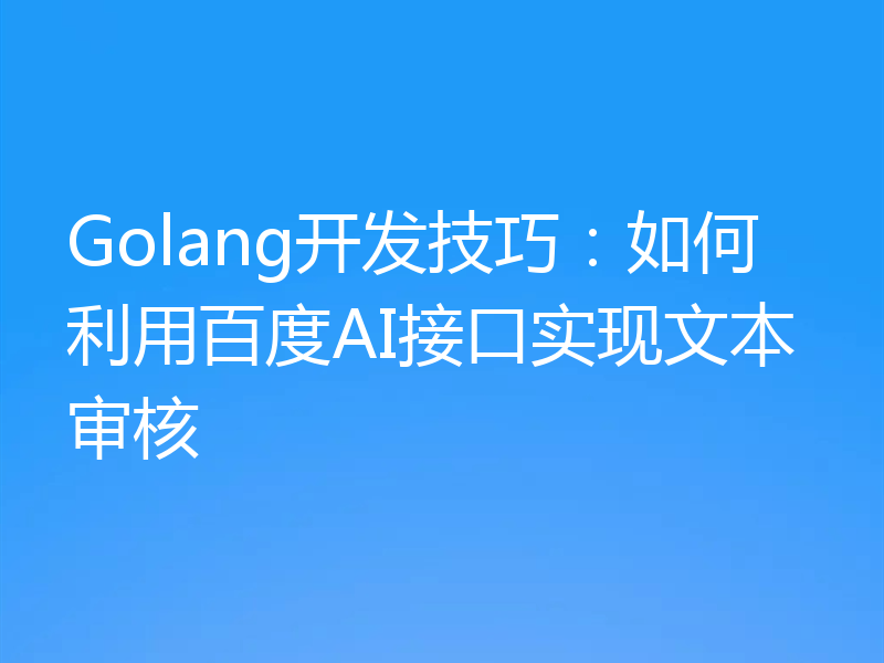 Golang开发技巧：如何利用百度AI接口实现文本审核