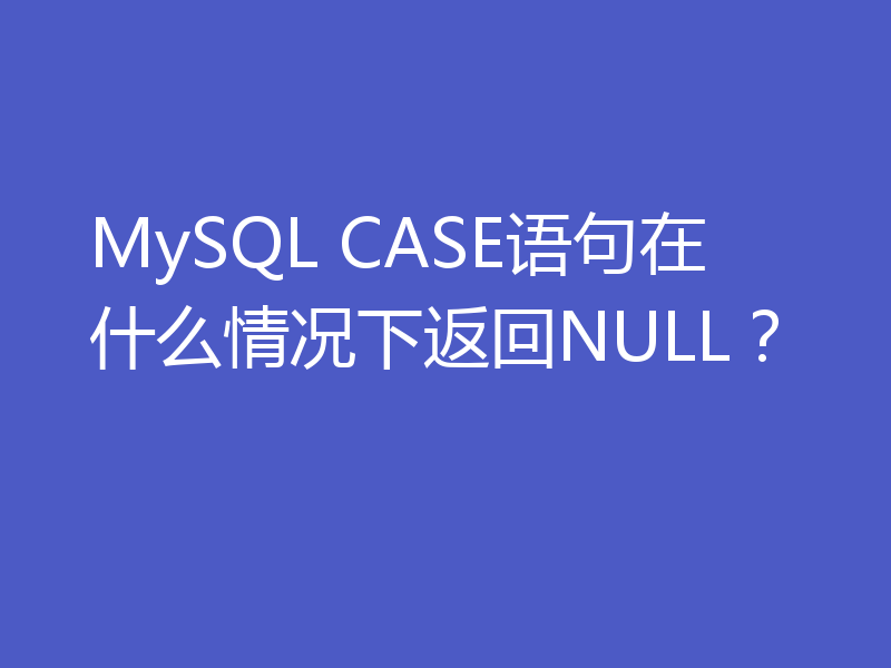 MySQL CASE语句在什么情况下返回NULL？