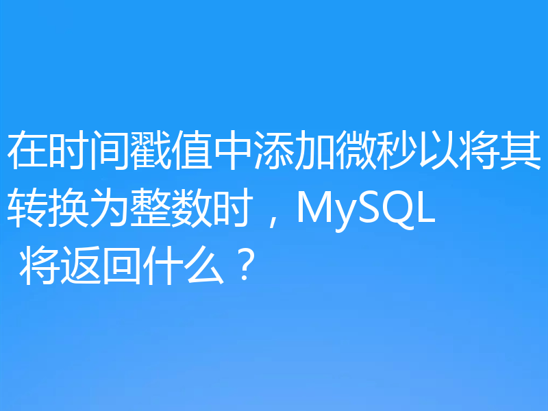 在时间戳值中添加微秒以将其转换为整数时，MySQL 将返回什么？