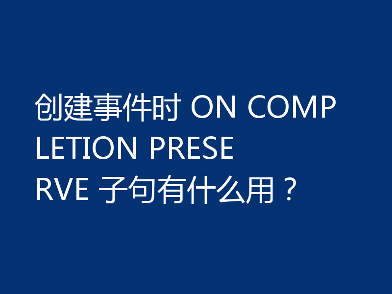 创建事件时 ON COMPLETION PRESERVE 子句有什么用？