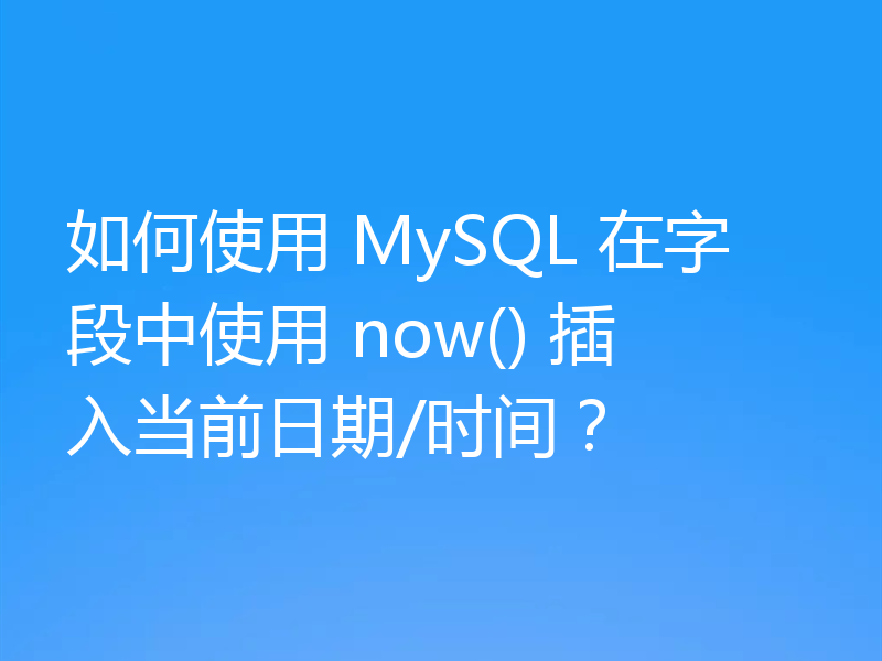 如何使用 MySQL 在字段中使用 now() 插入当前日期/时间？
