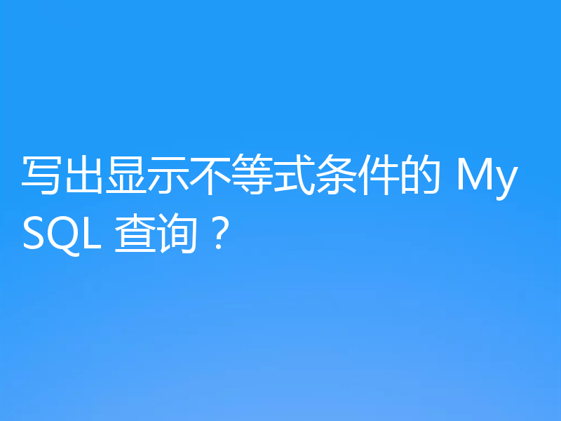 写出显示不等式条件的 MySQL 查询？