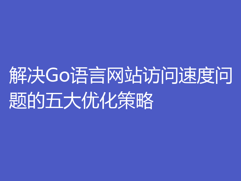 解决Go语言网站访问速度问题的五大优化策略