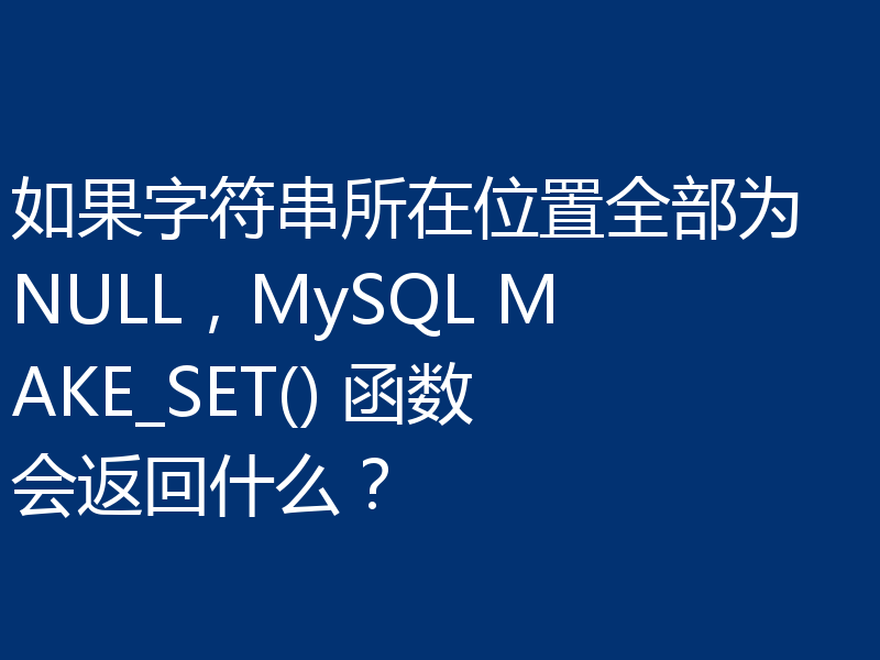 如果字符串所在位置全部为 NULL，MySQL MAKE_SET() 函数会返回什么？