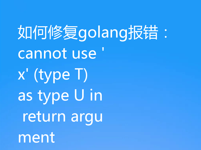 如何修复golang报错：cannot use 'x' (type T) as type U in return argument