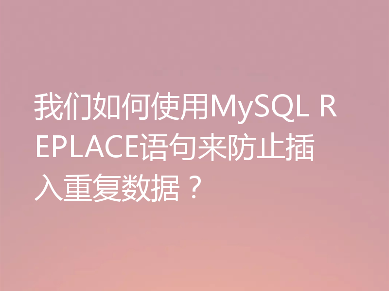 我们如何使用MySQL REPLACE语句来防止插入重复数据？